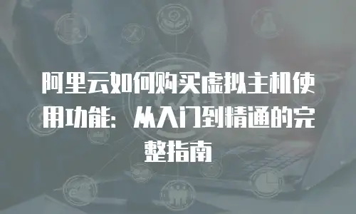 阿里云如何购买虚拟主机使用功能：从入门到精通的完整指南