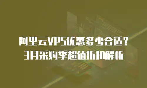 阿里云VPS优惠多少合适？3月采购季超值折扣解析