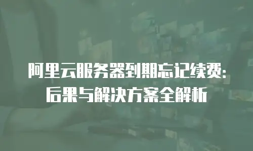 阿里云服务器到期忘记续费：后果与解决方案全解析