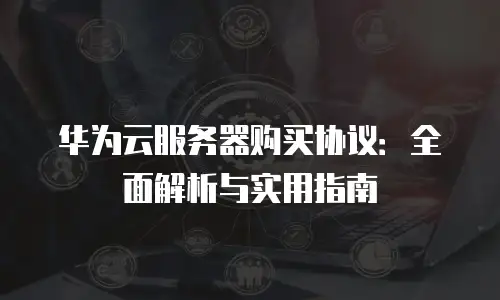 华为云服务器购买协议：全面解析与实用指南