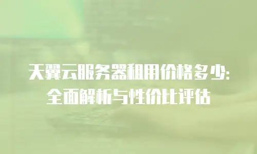 天翼云服务器租用价格多少：全面解析与性价比评估