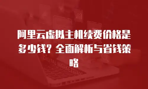 阿里云虚拟主机续费价格是多少钱？全面解析与省钱策略