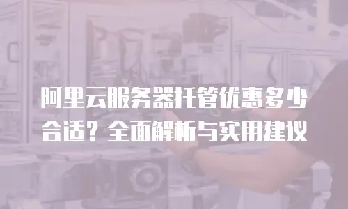阿里云服务器托管优惠多少合适？全面解析与实用建议