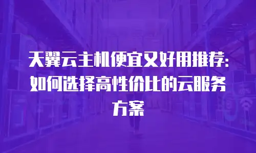 天翼云主机便宜又好用推荐：如何选择高性价比的云服务方案