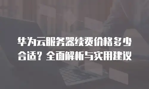 华为云服务器续费价格多少合适？全面解析与实用建议
