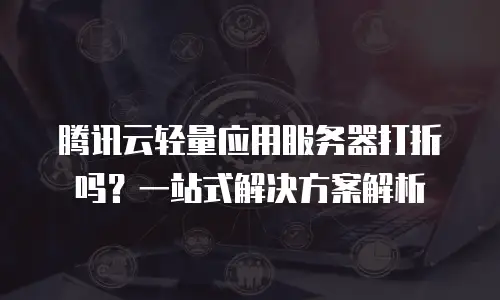 腾讯云轻量应用服务器打折吗？一站式解决方案解析