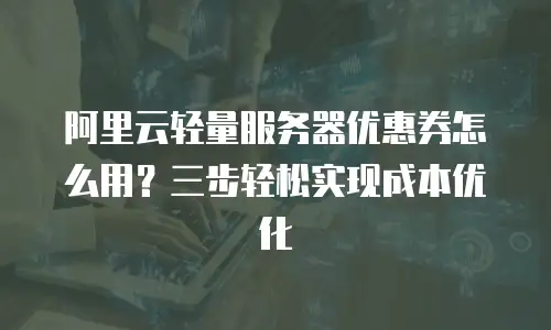 阿里云轻量服务器优惠券怎么用？三步轻松实现成本优化