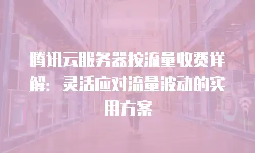 腾讯云服务器按流量收费详解：灵活应对流量波动的实用方案