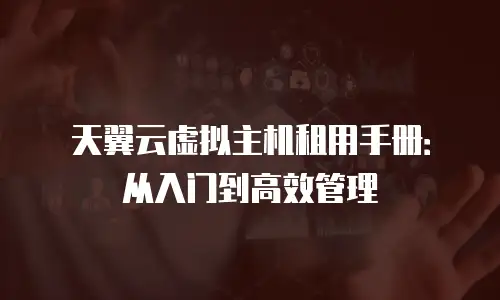 天翼云虚拟主机租用手册：从入门到高效管理
