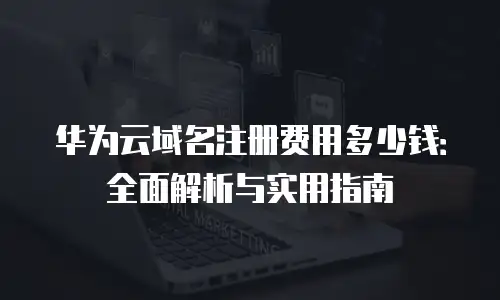 华为云域名注册费用多少钱：全面解析与实用指南