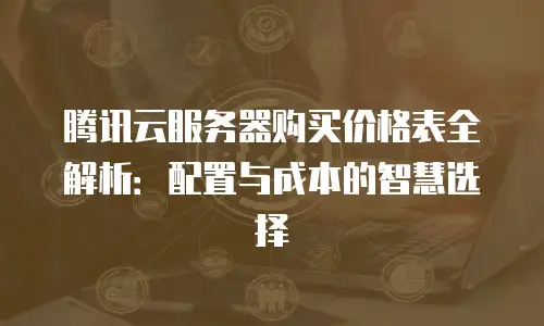 腾讯云服务器购买价格表全解析：配置与成本的智慧选择