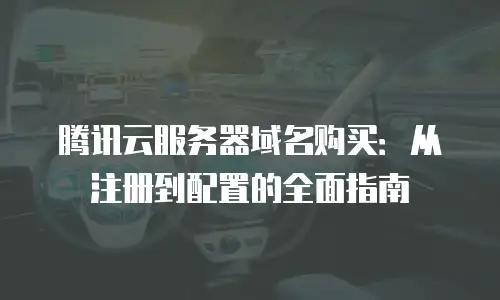 腾讯云服务器域名购买：从注册到配置的全面指南