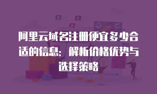 阿里云域名注册便宜多少合适的信息：解析价格优势与选择策略