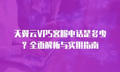 天翼云VPS客服电话是多少？全面解析与实用指南