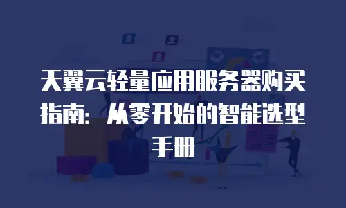 天翼云轻量应用服务器购买指南：从零开始的智能选型手册