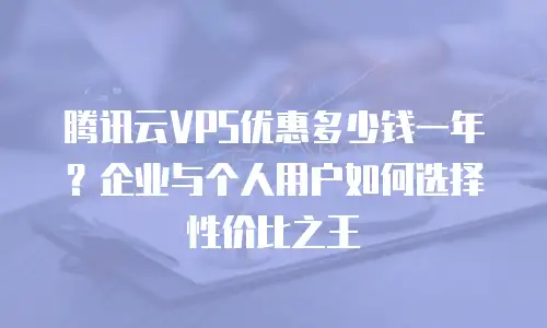 腾讯云VPS优惠多少钱一年？企业与个人用户如何选择性价比之王