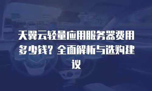 天翼云轻量应用服务器费用多少钱？全面解析与选购建议