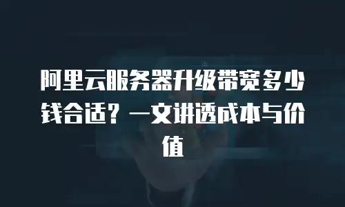 阿里云服务器升级带宽多少钱合适？一文讲透成本与价值