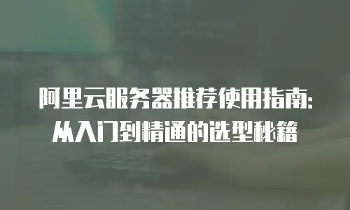 阿里云服务器推荐使用指南：从入门到精通的选型秘籍