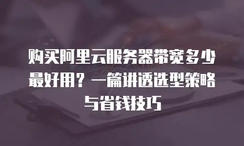 购买阿里云服务器带宽多少最好用？一篇讲透选型策略与省钱技巧