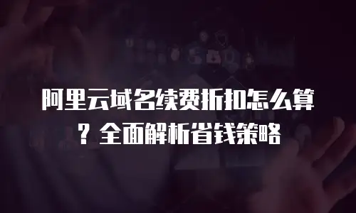 阿里云域名续费折扣怎么算？全面解析省钱策略