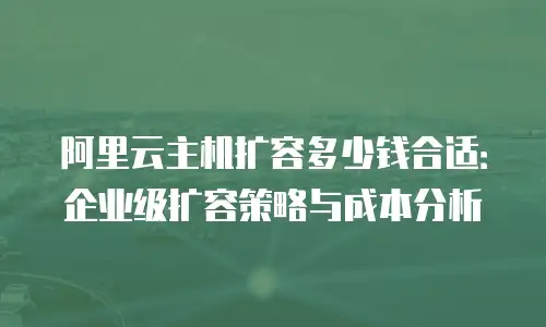 阿里云主机扩容多少钱合适：企业级扩容策略与成本分析