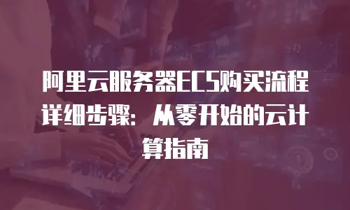 阿里云服务器ECS购买流程详细步骤：从零开始的云计算指南