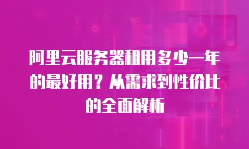 阿里云服务器租用多少一年的最好用？从需求到性价比的全面解析