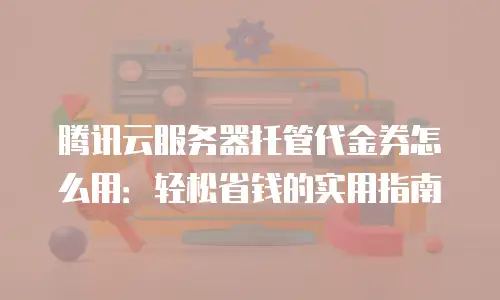 腾讯云服务器托管代金券怎么用：轻松省钱的实用指南