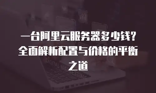一台阿里云服务器多少钱？全面解析配置与价格的平衡之道