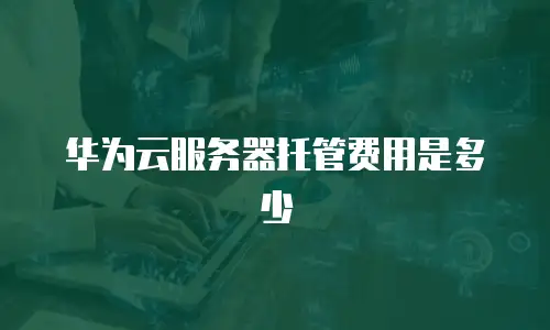 华为云服务器托管费用是多少