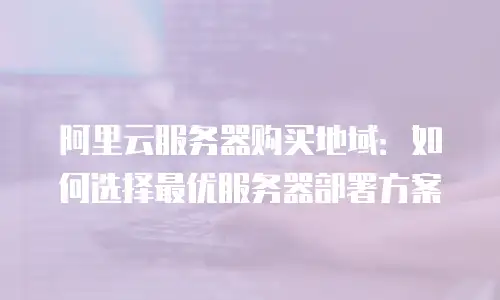 阿里云服务器购买地域：如何选择最优服务器部署方案