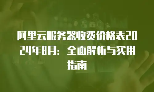 阿里云服务器收费价格表2024年8月：全面解析与实用指南