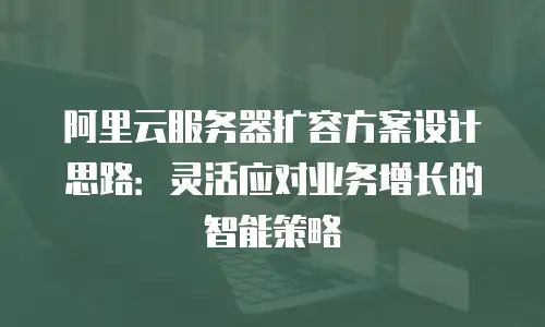 阿里云服务器扩容方案设计思路：灵活应对业务增长的智能策略