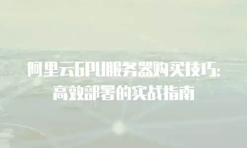 阿里云GPU服务器购买技巧：高效部署的实战指南