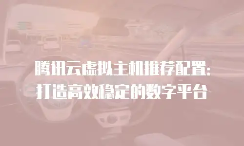 腾讯云虚拟主机推荐配置：打造高效稳定的数字平台