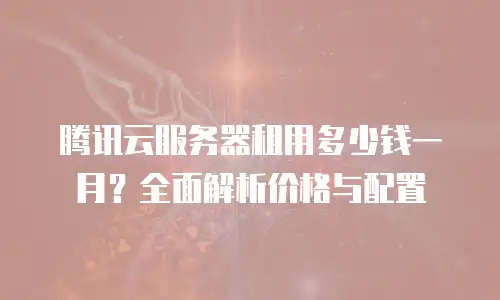 腾讯云服务器租用多少钱一月？全面解析价格与配置