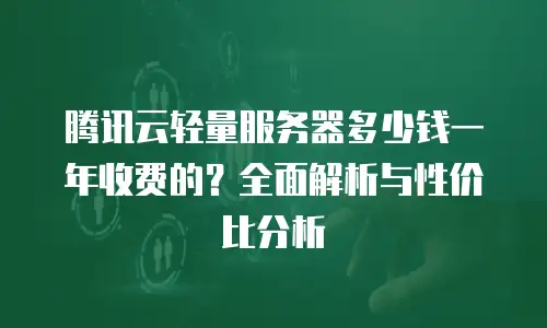 腾讯云轻量服务器多少钱一年收费的？全面解析与性价比分析