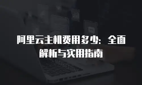 阿里云主机费用多少：全面解析与实用指南