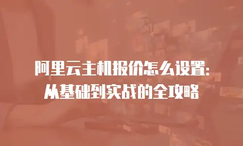 阿里云主机报价怎么设置：从基础到实战的全攻略