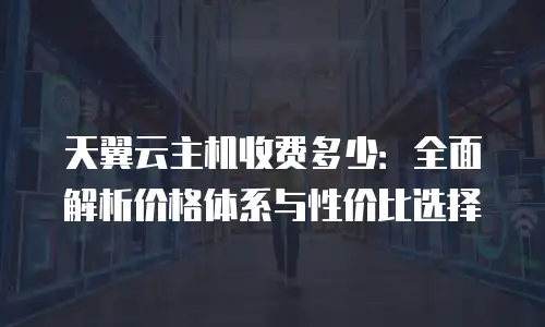 天翼云主机收费多少：全面解析价格体系与性价比选择