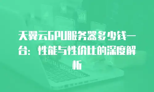 天翼云GPU服务器多少钱一台：性能与性价比的深度解析