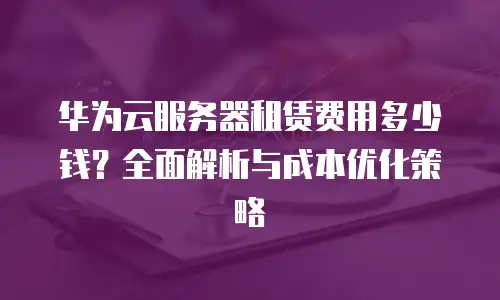 华为云服务器租赁费用多少钱？全面解析与成本优化策略