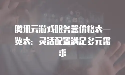 腾讯云游戏服务器价格表一览表：灵活配置满足多元需求