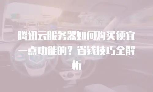 腾讯云服务器如何购买便宜一点功能的？省钱技巧全解析