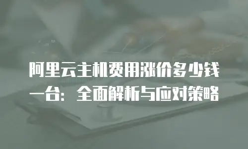 阿里云主机费用涨价多少钱一台：全面解析与应对策略