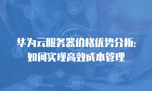 华为云服务器价格优势分析：如何实现高效成本管理