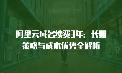 阿里云域名续费3年：长期策略与成本优势全解析