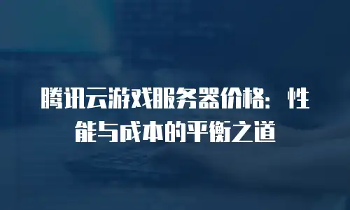 腾讯云游戏服务器价格：性能与成本的平衡之道