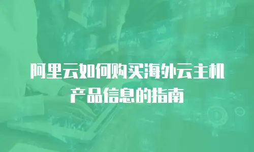 阿里云如何购买海外云主机产品信息的指南